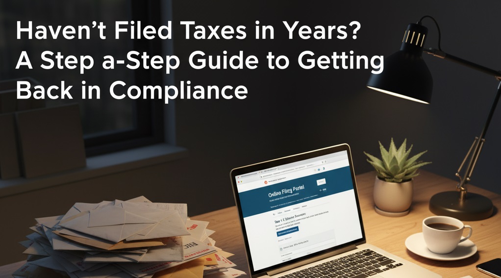 Haven’t Filed Taxes in Years? A Step-by-Step Guide to Getting Back in Compliance
